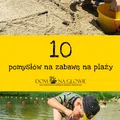 10 pomysłów na zabawę na plaży dla dzieci