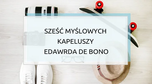 Podejmij decyzję, czyli Sześć Myślowych Kapeluszy Edwarda de Bono