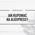 Jak kupować na AliExpress? Krok po kroku, wady i zalety, spory, czego lepiej nie kupować