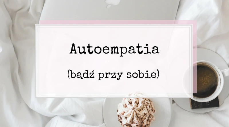 Autoempatia. Nie użalaj się, a bądź przy sobie.