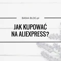 Jak kupować na AliExpress? Krok po kroku, wady i zalety, spory, czego lepiej nie kupować