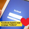 Facebook będzie miał swojego Tindera? Sprawdź Facebook Dating