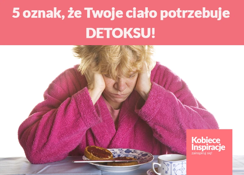 5 oznak, że Twoje ciało potrzebuje DETOKSU!