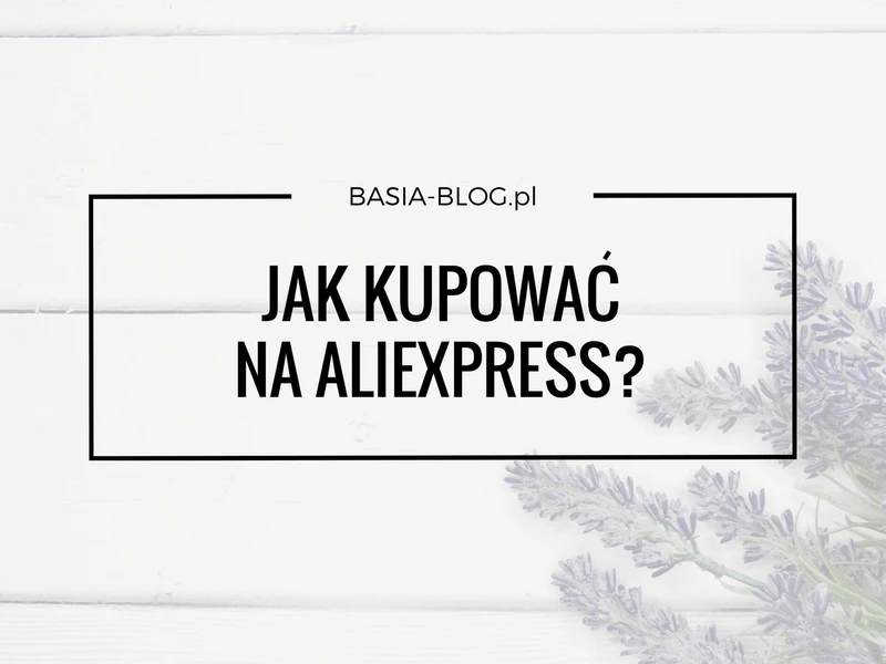 Jak kupować na AliExpress? Krok po kroku, wady i zalety, spory, czego lepiej nie kupować
