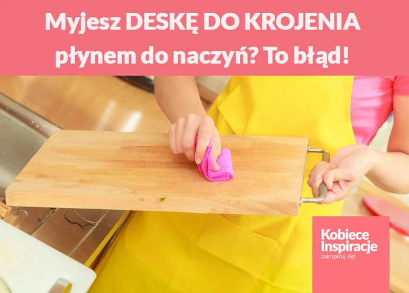Myjesz DESKĘ DO KROJENIA płynem do naczyń? To błąd!
