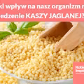 Jaki wpływ na nasz organizm ma jedzenie KASZY JAGLANEJ?