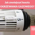 Jak zmniejszyć koszty OGRZEWANIA GAZOWEGO?