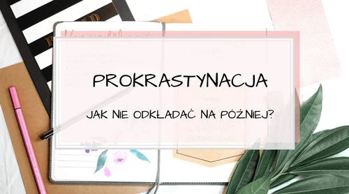 Prokrastynacja – jak nie odkładać zadań na później? 12 skutecznych wskazówek