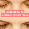 5 sposobów na dłuższe i gęstsze rzęsy.