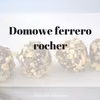 Domowe ferrero rocher (kulki mocy bez pieczenia)