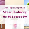 Nie Wyrzucajcie Swoich Starych lakierów do kosza! Zobaczcie jak Można je Wykorzystać na 10 Sposobów