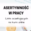 ASERTYWNOŚĆ W PRACY - KURS ONLINE - ZAPIS NA LISTĘ OCZEKUJĄCYCH