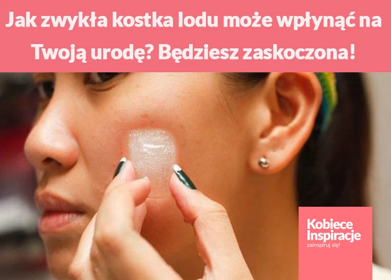 Jak zwykła kostka lodu może wpłynąć na Twoją urodę? Będziesz zaskoczona!