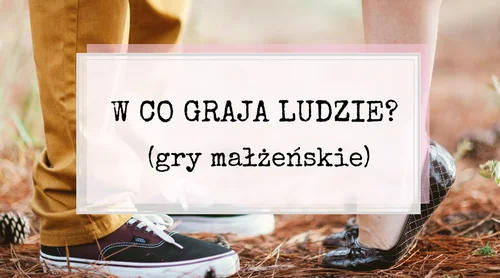W co graja ludzie? Gry małżeńskie wg E. Berne