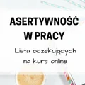 ASERTYWNOŚĆ W PRACY - KURS ONLINE - ZAPIS NA LISTĘ OCZEKUJĄCYCH