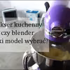Mikser kuchenny czy blender – jaki model wybrać?