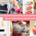 20 nietypowych pomysłów jak urozmaicić życie dziecka i jednocześnie ułatwić swoje.