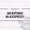 Jak kupować na AliExpress? Krok po kroku, wady i zalety, spory, czego lepiej nie kupować
