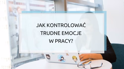 Jak kontrolować trudne emocje w pracy? Gniew, frustrację, rozczarowanie lub nerwowość?