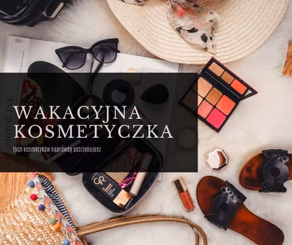 Jak nie przeładować wakacyjnej kosmetyczki - tych produktów naprawdę potrzebujesz!