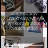 21 pomysłów na kreatywne wykorzystanie zdjęć