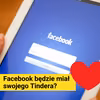 Facebook będzie miał swojego Tindera? Sprawdź Facebook Dating