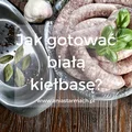 Parzenie białej kiełbasy – to nie takie proste!