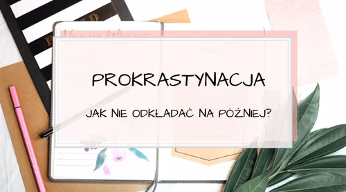 Prokrastynacja – jak nie odkładać zadań na później? 12 skutecznych wskazówek