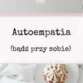 Autoempatia. Nie użalaj się, a bądź przy sobie.