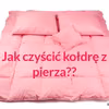 Jak PRAWIDŁOWO czyścić kołdrę z pierza?