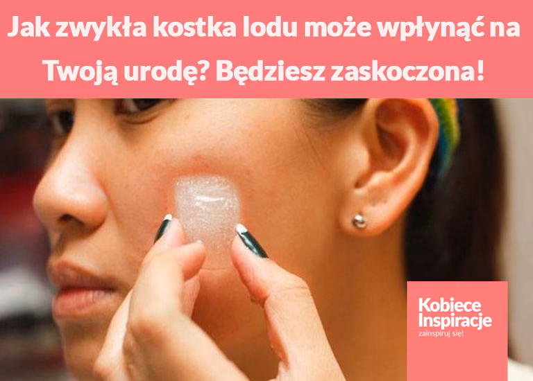 Jak zwykła kostka lodu może wpłynąć na Twoją urodę? Będziesz zaskoczona!