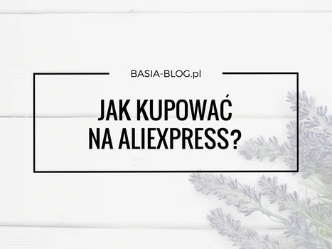 Jak kupować na AliExpress? Krok po kroku, wady i zalety, spory, czego lepiej nie kupować