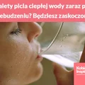 Jakie są zalety picia ciepłej wody zaraz po przebudzeniu? Będziesz zaskoczona!