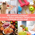 Nie możesz schudnąć? Oto rzeczy, które umknęły Twojej uwadze, a blokują utratę wagi