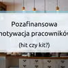 Pozafinansowa motywacja pracowników – hit czy kit?