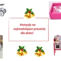POMYSŁY NA MODNE I KREATYWNE PREZENTY DLA DZIECI