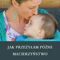 JAK PRZEŻYŁAM PÓŹNE MACIERZYŃSTWO – WADY I ZALETY DOJRZAŁEJ MAMY