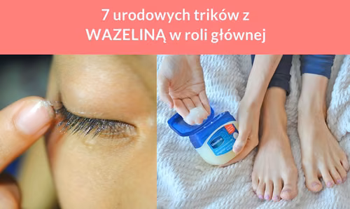 7 urodowych trików z WAZELINĄ w roli głównej